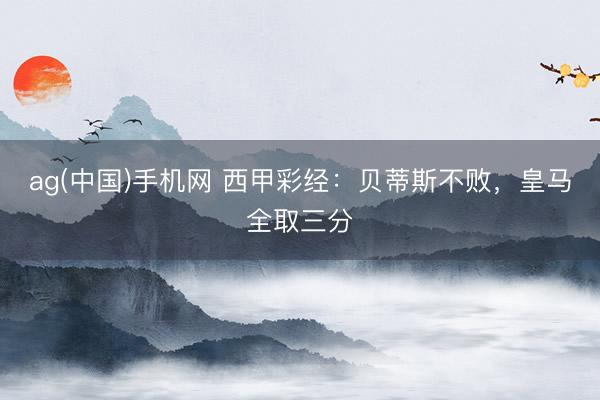 ag(中国)手机网 西甲彩经：贝蒂斯不败，皇马全取三分