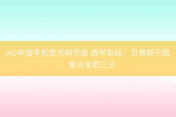 AG中国手机官方网页版 西甲彩经：贝蒂斯不败，皇马全取三分
