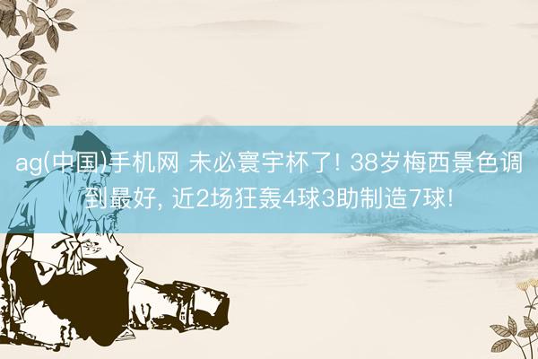 ag(中国)手机网 未必寰宇杯了! 38岁梅西景色调到最好， 近2场狂轰4球3助制造7球!