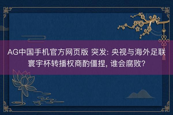 AG中国手机官方网页版 突发: 央视与海外足联寰宇杯转播权商酌僵捏， 谁会腐败?