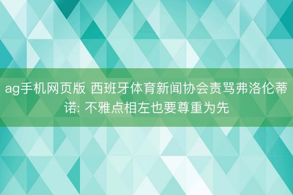 ag手机网页版 西班牙体育新闻协会责骂弗洛伦蒂诺: 不雅点相左也要尊重为先