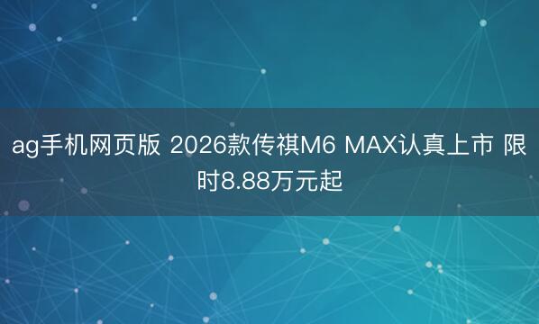 ag手机网页版 2026款传祺M6 MAX认真上市 限时8.88万元起