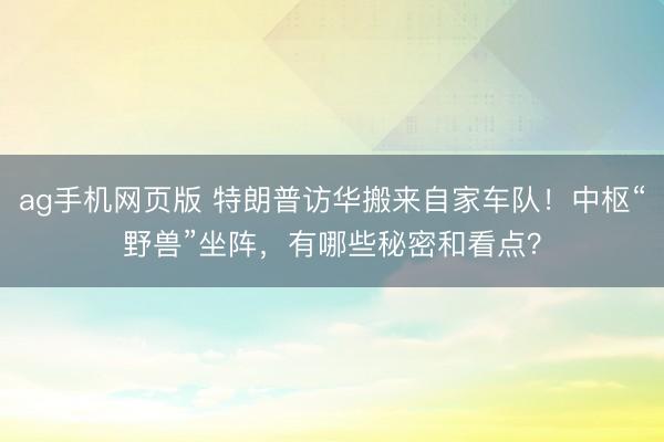 ag手机网页版 特朗普访华搬来自家车队！中枢“野兽”坐阵，有哪些秘密和看点？