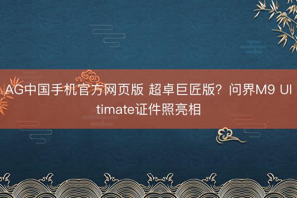 AG中国手机官方网页版 超卓巨匠版？问界M9 Ultimate证件照亮相