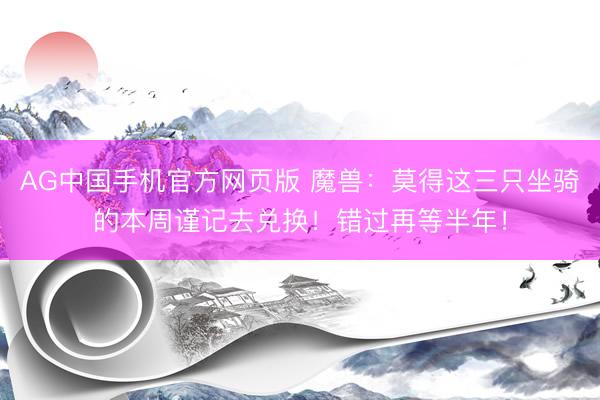 AG中国手机官方网页版 魔兽：莫得这三只坐骑的本周谨记去兑换！错过再等半年！