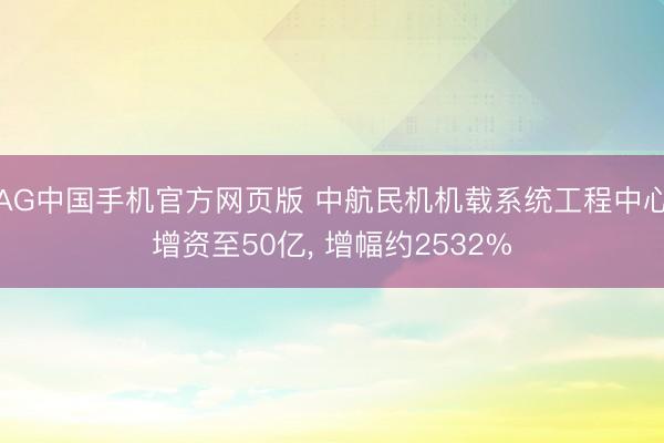 AG中国手机官方网页版 中航民机机载系统工程中心增资至50亿， 增幅约2532%