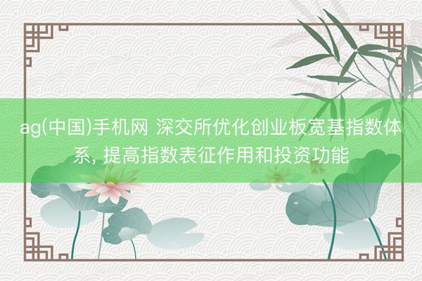 ag(中国)手机网 深交所优化创业板宽基指数体系， 提高指数表征作用和投资功能