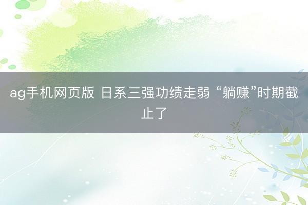 ag手机网页版 日系三强功绩走弱 “躺赚”时期截止了