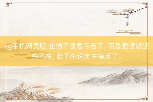 ag手机网页版 止损不是看亏若干， 而是看逻辑还在不在， 若干东说念主搞反了。