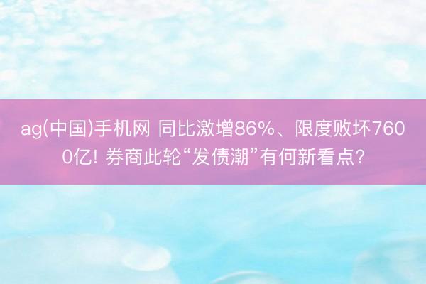 ag(中国)手机网 同比激增86%、限度败坏7600亿! 券商此轮“发债潮”有何新看点?