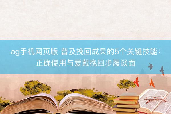 ag手机网页版 普及挽回成果的5个关键技能：正确使用与爱戴挽回步履谈面