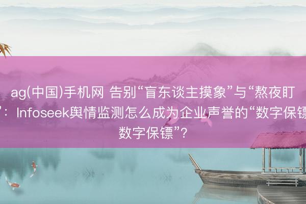ag(中国)手机网 告别“盲东谈主摸象”与“熬夜盯梢”：Infoseek舆情监测怎么成为企业声誉的“数字保镖”？