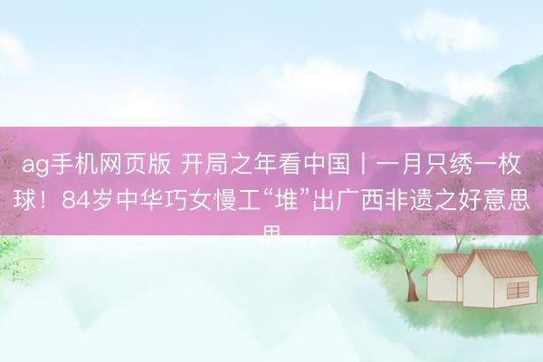 ag手机网页版 开局之年看中国丨一月只绣一枚球！84岁中华巧女慢工“堆”出广西非遗之好意思