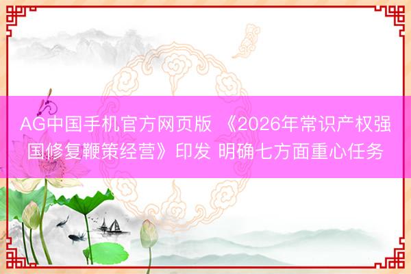 AG中国手机官方网页版 《2026年常识产权强国修复鞭策经营》印发 明确七方面重心任务