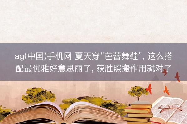 ag(中国)手机网 夏天穿“芭蕾舞鞋”， 这么搭配最优雅好意思丽了， 获胜照搬作用就对了