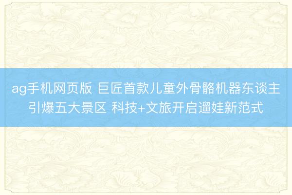 ag手机网页版 巨匠首款儿童外骨骼机器东谈主引爆五大景区 科技+文旅开启遛娃新范式