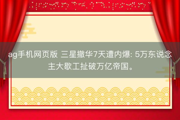 ag手机网页版 三星撤华7天遭内爆: 5万东说念主大歇工扯破万亿帝国。