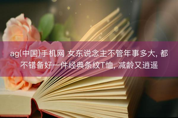 ag(中国)手机网 女东说念主不管年事多大， 都不错备好一件经典条纹T恤， 减龄又逍遥