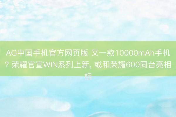 AG中国手机官方网页版 又一款10000mAh手机? 荣耀官宣WIN系列上新， 或和荣耀600同台亮相