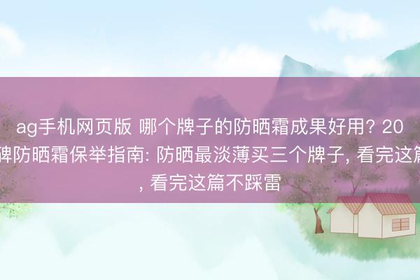 ag手机网页版 哪个牌子的防晒霜成果好用? 2026高口碑防晒霜保举指南: 防晒最淡薄买三个牌子， 看完这篇不踩雷