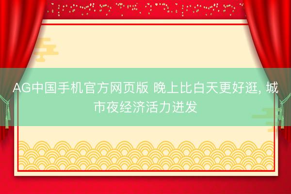 AG中国手机官方网页版 晚上比白天更好逛， 城市夜经济活力迸发