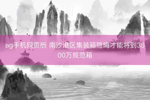 ag手机网页版 南沙港区集装箱隐晦才能将到3500万规范箱