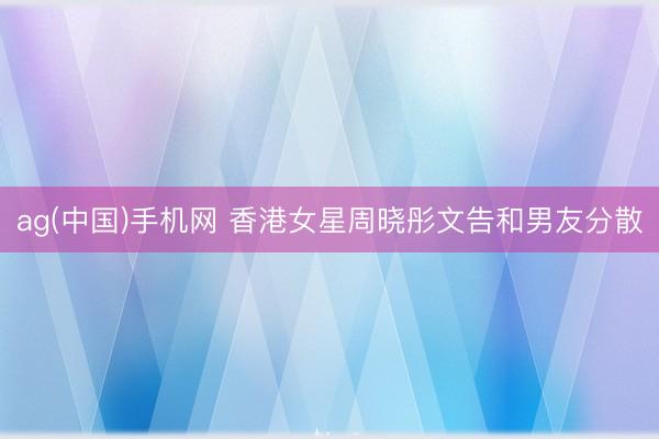 ag(中国)手机网 香港女星周晓彤文告和男友分散