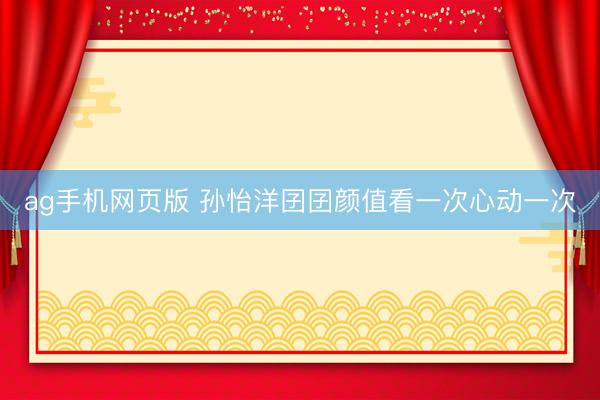 ag手机网页版 孙怡洋囝囝颜值看一次心动一次