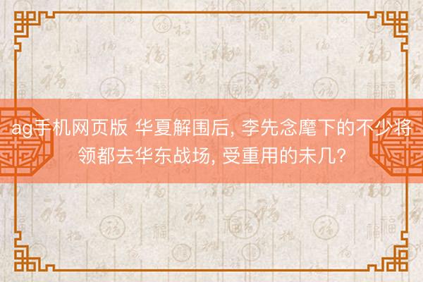 ag手机网页版 华夏解围后, 李先念麾下的不少将领都去华东战场,