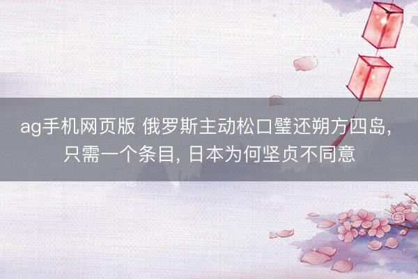 ag手机网页版 俄罗斯主动松口璧还朔方四岛, 只需一个条目,