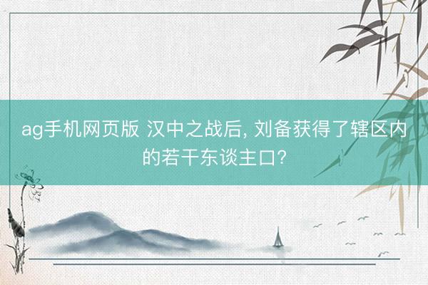 ag手机网页版 汉中之战后， 刘备获得了辖区内的若干东谈主口?