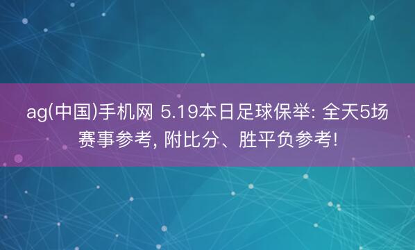 ag(中国)手机网 5.19本日足球保举: 全天5场赛事参考， 附比分、胜平负参考!