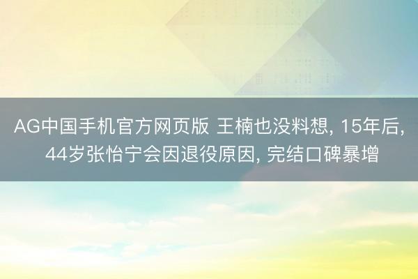AG中国手机官方网页版 王楠也没料想， 15年后， 44岁张怡宁会因退役原因， 完结口碑暴增