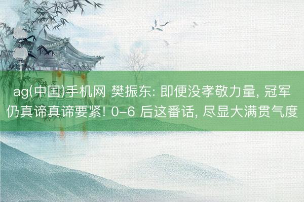 ag(中国)手机网 樊振东: 即便没孝敬力量, 冠军仍真谛真谛要紧! 0-6 后这番话, 尽显大满贯气度