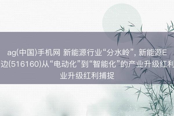 ag(中国)手机网 新能源行业“分水岭”， 新能源ETF南边(516160)从“电动化”到“智能化”的产业升级红利捕捉