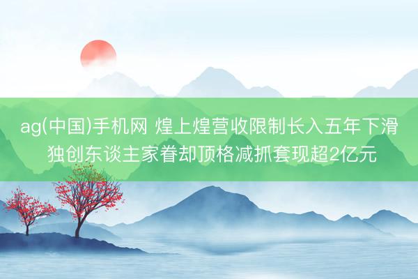 ag(中国)手机网 煌上煌营收限制长入五年下滑 独创东谈主家眷却顶格减抓套现超2亿元
