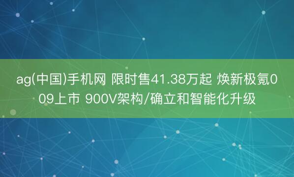 ag(中国)手机网 限时售41.38万起 焕新极氪009上市 900V架构/确立和智能化升级