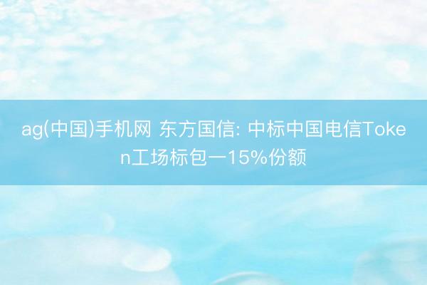 ag(中国)手机网 东方国信: 中标中国电信Token工场标包一15%份额