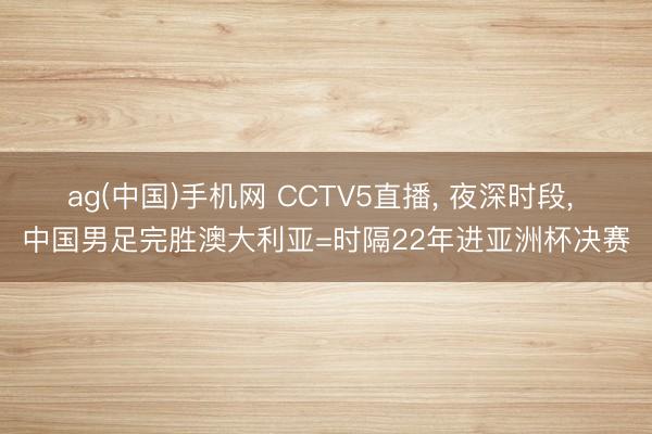 ag(中国)手机网 CCTV5直播， 夜深时段， 中国男足完胜澳大利亚=时隔22年进亚洲杯决赛