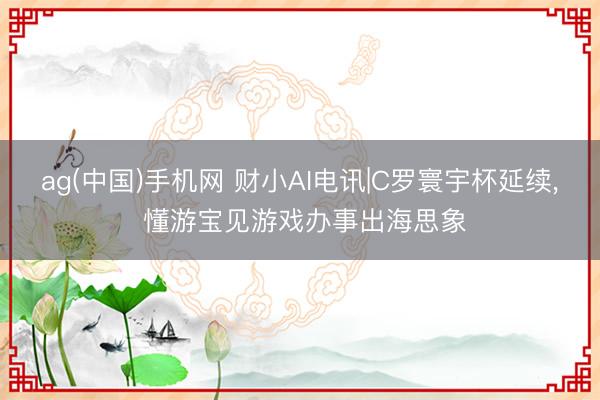 ag(中国)手机网 财小AI电讯|C罗寰宇杯延续， 懂游宝见游戏办事出海思象