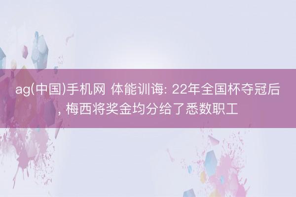 ag(中国)手机网 体能训诲: 22年全国杯夺冠后， 梅西将奖金均分给了悉数职工