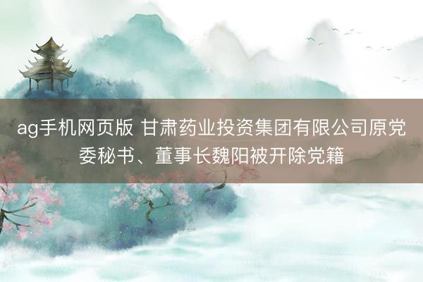 ag手机网页版 甘肃药业投资集团有限公司原党委秘书、董事长魏阳被开除党籍