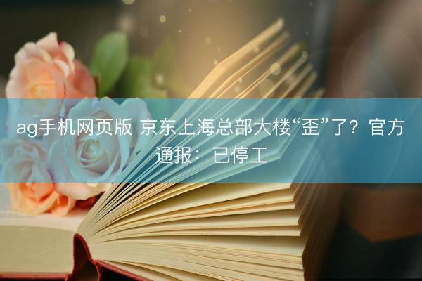 ag手机网页版 京东上海总部大楼“歪”了？官方通报：已停工