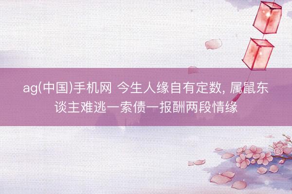 ag(中国)手机网 今生人缘自有定数， 属鼠东谈主难逃一索债一报酬两段情缘