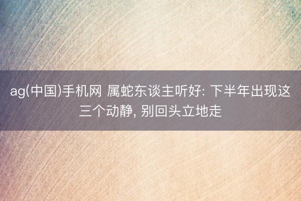 ag(中国)手机网 属蛇东谈主听好: 下半年出现这三个动静， 别回头立地走