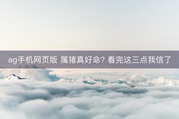 ag手机网页版 属猪真好命? 看完这三点我信了