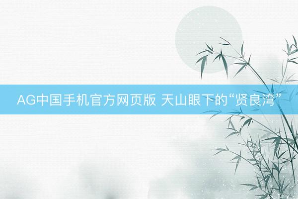 AG中国手机官方网页版 天山眼下的“贤良湾”
