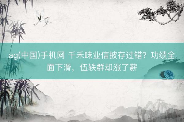ag(中国)手机网 千禾味业信披存过错？功绩全面下滑，伍轶群却涨了薪
