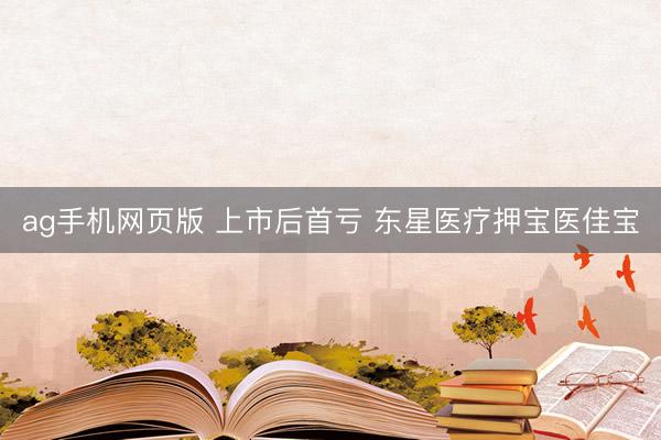 ag手机网页版 上市后首亏 东星医疗押宝医佳宝