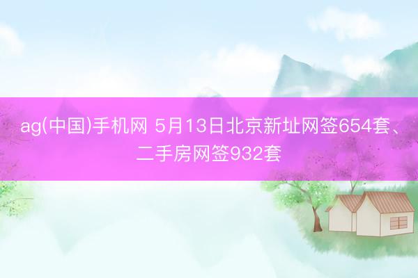 ag(中国)手机网 5月13日北京新址网签654套、二手房网签932套